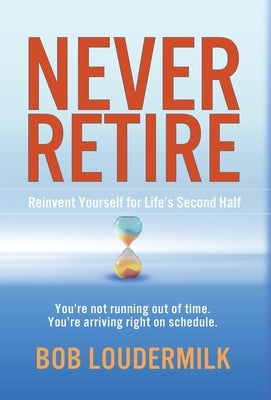 Never Retire: Reinvent Yourself for Life's Second Half by Loudermilk, Bob