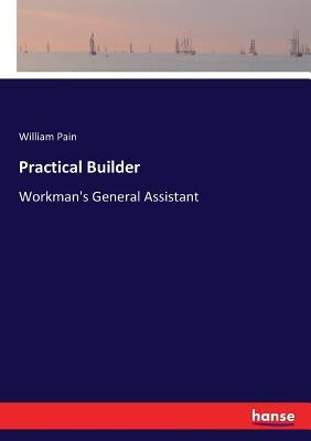 Practical Builder: Workman's General Assistant by Pain, William