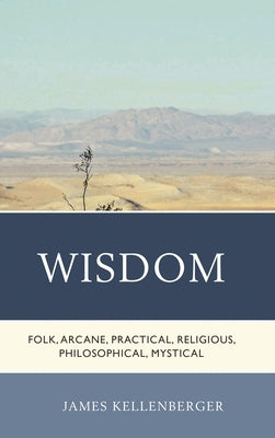 Wisdom: Folk, Arcane, Practical, Religious, Philosophical, Mystical by Kellenberger, James