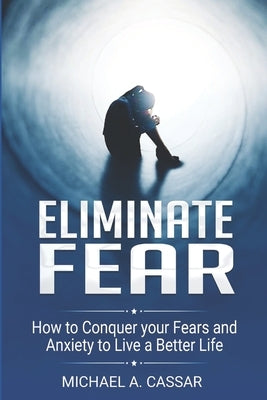 Eliminate Fear: How to Conquer Your Fears and Anxiety to Live a Better Life by , Michael A.