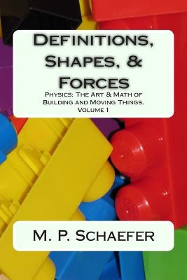 Definitions, Shapes, and Forces: Physics: The Art and Math of Building & Moving Things. Volume 1 by Schaefer, M. P.