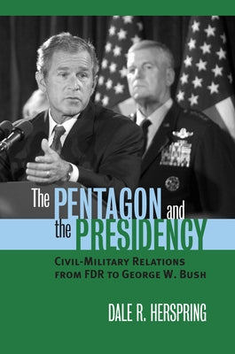 The Pentagon and the Presidency: Civil-Military Relations from FDR to George W. Bush by Herspring, Dale R.