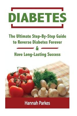 Diabetes: The Ultimate Step-By-Step Guide to Reverse Diabetes Forever and Have Long-Lasting Success by Parkes, Hannah