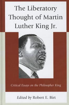 The Liberatory Thought of Martin Luther King Jr.: Critical Essays on the Philosopher King by Birt, Robert E.