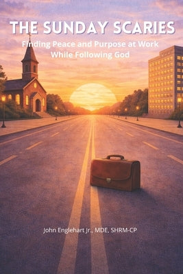 The Sunday Scaries: Finding Peace and Purpose at Work While Following God by Englehart, John, Jr.
