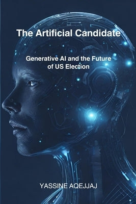 The Artificial Candidate: Generative AI and the Future of US Election by Aqejjaj, Yassine