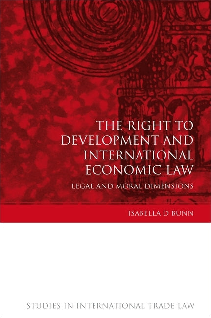 Right to Development and International Economic Law: Legal and Moral Dimensions by Bunn, Isabella