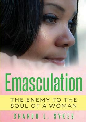 Emasculation: The Enemy To The Soul of A Woman! by Sykes, Sharon L.