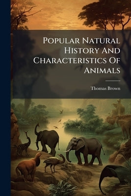 Popular Natural History And Characteristics Of Animals by Brown, Thomas