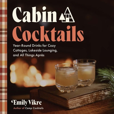 Cabin Cocktails: Year-Round Drinks for Cozy Cottages, Lakeside Lounging, and All Things Après by Vikre, Emily