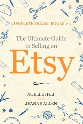 The Ultimate Guide to Selling on Etsy: How to Turn Your Etsy Shop Side Hustle into a Business by Allen, Jeanne