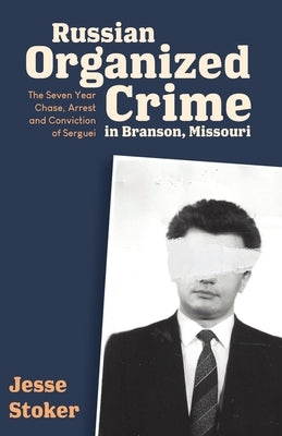 Russian Organized Crime in Branson, Missouri: The Seven Year Chase, Arrest and Conviction of Serguei by Stoker, Jesse