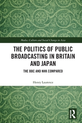 The Politics of Public Broadcasting in Britain and Japan: The BBC and NHK Compared by Laurence, Henry