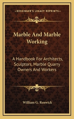 Marble And Marble Working: A Handbook For Architects, Sculptors, Marble Quarry Owners And Workers by Renwick, William G.