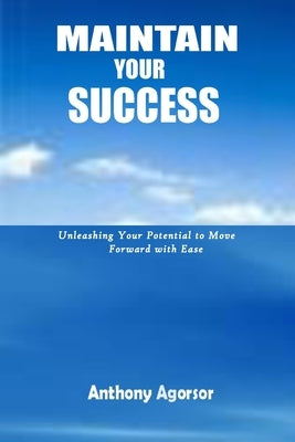 Maintain your Success: Unleashing your potential to move forward with ease by Agorsor, Anthony