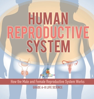 Human Reproductive System How the Male and Female Reproductive System Works Grade 6-8 Life Science by Baby Professor