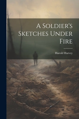 A Soldier's Sketches Under Fire by Harvey, Harold