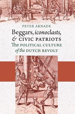 Beggars, Iconoclasts, and Civic Patriots by Arnade, Peter