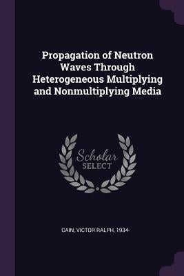 Propagation of Neutron Waves Through Heterogeneous Multiplying and Nonmultiplying Media by Cain, Victor Ralph
