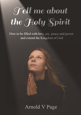 Tell me about the Holy Spirit: How to be filled with love, joy, peace and power and extend the Kingdom of God by Page, Arnold V.