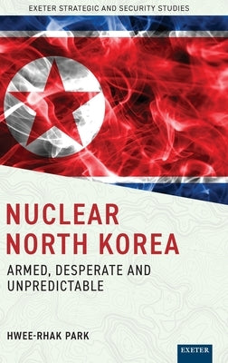 Nuclear North Korea: Armed, Desperate and Unpredictable by Park, Hwee-Rhak