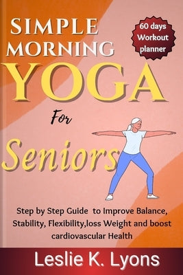 Simple Morning Yoga for Seniors: Step by Step Guide to Improve Balance, Stability, Flexibility, loss Weight and boost cardiovascular Health by Lyons, Leslie K.