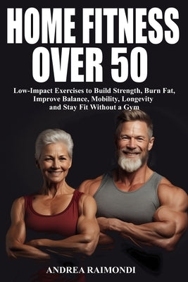 Home Fitness Over 50: Simple Workouts for Lifelong Strength and Health: Low-Impact Exercises to Build Strength, Burn Fat, Improve Balance, Mobility, L by Raimondi, Andrea