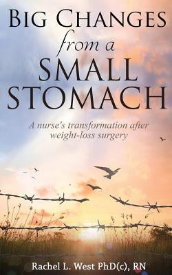 Big Changes from a Small Stomach: A nurse's transformation after weight loss surgery by West, Phd(c) Rn Rachel L.