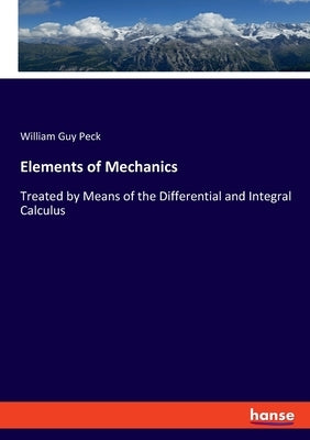 Elements of Mechanics: Treated by Means of the Differential and Integral Calculus by Peck, William Guy