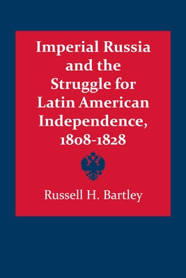 Imperial Russia and the Struggle for Latin American Independence, 1808-1828 by Bartley, Russell H.