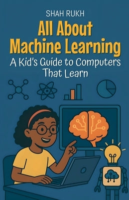 All About Machine Learning: A Kid's Guide to Computers That Learn by Rukh, Shah