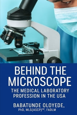 Behind the Microscope: The Medical Laboratory Profession in the USA by Oloyede, Babatunde