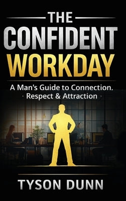 The Confident Workday A Man's Guide to Connection, Respect & Attraction by Dunn, Tyson