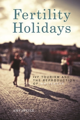 Fertility Holidays: IVF Tourism and the Reproduction of Whiteness by Speier, Amy