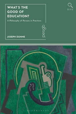 What's the Good of Education?: A Philosophy of Persons in Practices by Dunne, Joseph