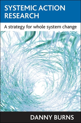 Systemic Action Research: A Strategy for Whole System Change by Burns, Danny