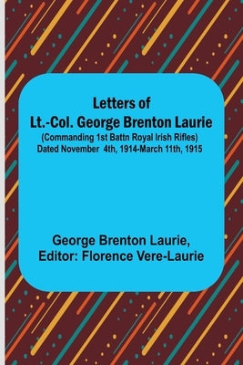 Letters of Lt.-Col. George Brenton Laurie;(commanding 1st Battn Royal Irish Rifles) Dated November 4th, 1914-March 11th, 1915 by Brenton Laurie, George