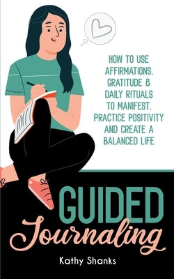 Guided Journaling: How to use Affirmations, Gratitude and Daily Rituals to Manifest, Practice Positivity and create a Balanced Life by Shanks, Kathy