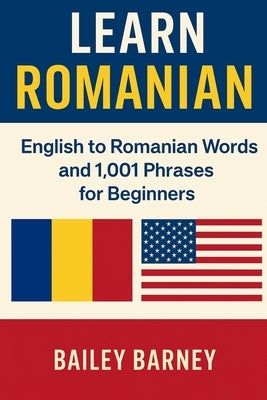 Learn Romanian: English to Romanian Words and 1,001 Phrases for Beginners by Barney, Bailey