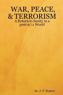 War, Peace, & Terrorism: A Return to Sanity in a post-9/11 World by Hubert, J. P.