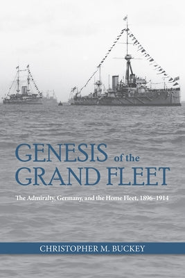 Genesis of the Grand Fleet: The Admiralty, Germany, and the Home Fleet, 1896-1914 by Buckey, Christopher