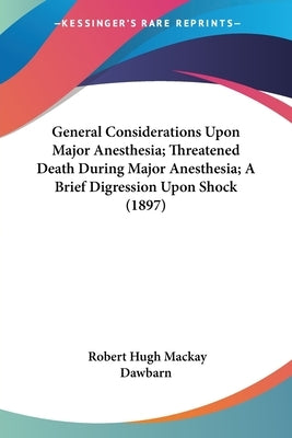General Considerations Upon Major Anesthesia; Threatened Death During Major Anesthesia; A Brief Digression Upon Shock (1897) by Dawbarn, Robert Hugh MacKay