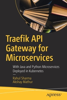 Traefik API Gateway for Microservices: With Java and Python Microservices Deployed in Kubernetes by Sharma, Rahul