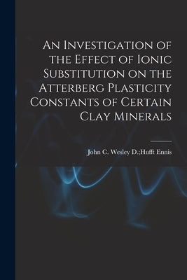 An Investigation of the Effect of Ionic Substitution on the Atterberg Plasticity Constants of Certain Clay Minerals by Ennis, Wesley D. Hufft John C.