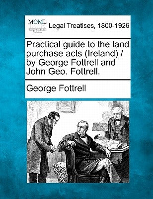 Practical guide to the land purchase acts (Ireland) / by George Fottrell and John Geo. Fottrell. by Fottrell, George