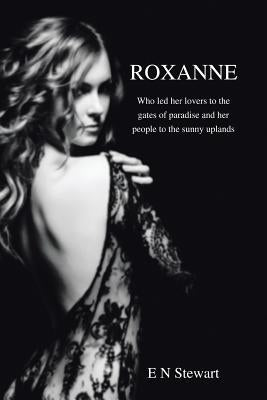 Roxanne: Who Led Her Lovers to the Gates of Paradise and Her Citizens to the Sunny Uplands by Stewart, E. N.