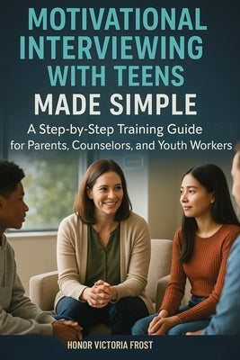 Motivational Interviewing with Teens Made Simple: A Step-by-Step Training Guide for Parents, Counselors, and Youth Workers by Frost, Honor Victoria