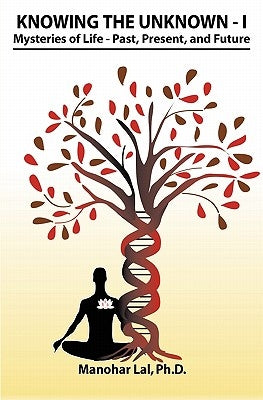 Knowing the Unknown - I: Mysteries of Life - Past, Present and Future by Lal Ph. D., Manohar