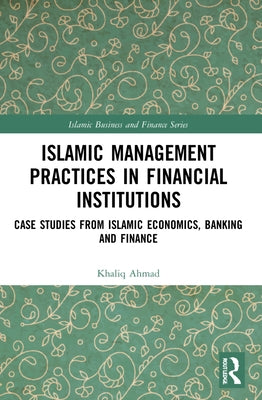 Islamic Management Practices in Financial Institutions: Case Studies from Islamic Economics, Banking and Finance by Ahmad, Khaliq