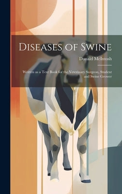 Diseases of Swine: Written as a Text Book for the Veterinary Surgeon, Student and Swine Grower by McIntosh, Donald